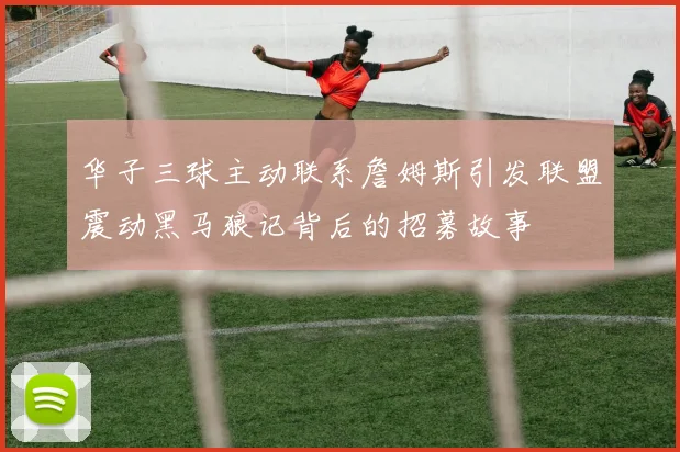 华子三球主动联系詹姆斯引发联盟震动黑马狼记背后的招募故事