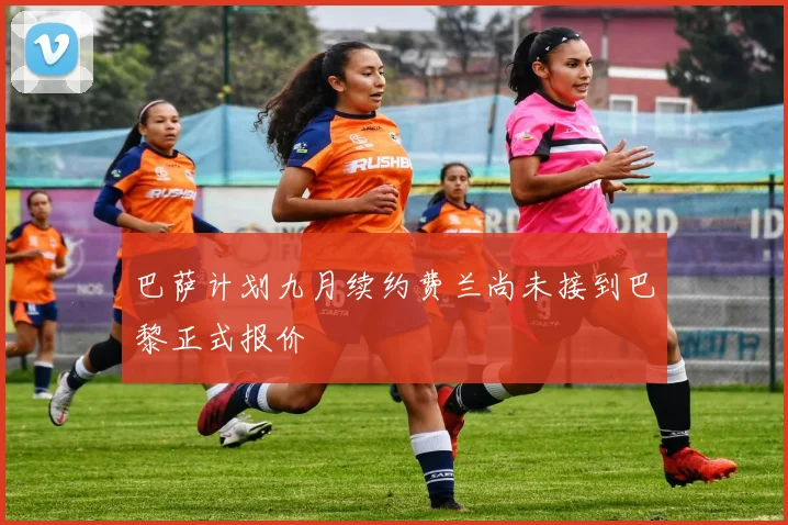 巴萨计划九月续约费兰尚未接到巴黎正式报价