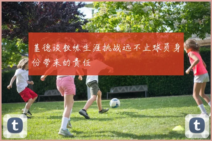 基德谈教练生涯挑战远不止球员身份带来的责任